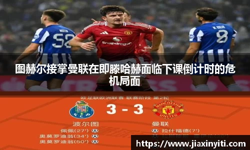 图赫尔接掌曼联在即滕哈赫面临下课倒计时的危机局面